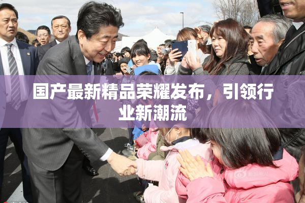 国产最新精品荣耀发布，引领行业新潮流