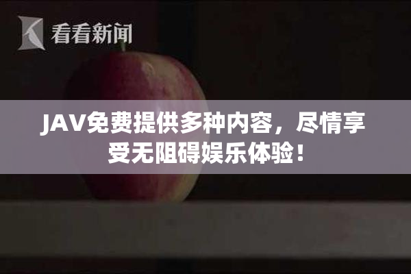 JAV免费提供多种内容，尽情享受无阻碍娱乐体验！