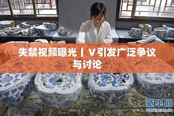 失禁视频曝光丨Ⅴ引发广泛争议与讨论