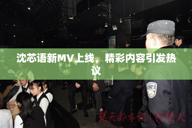 沈芯语新MV上线，精彩内容引发热议