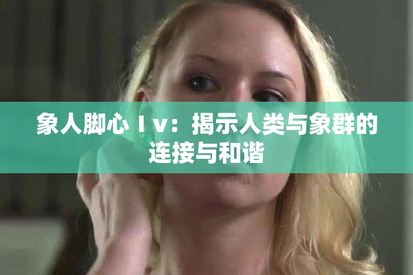 象人脚心Ⅰv：揭示人类与象群的连接与和谐