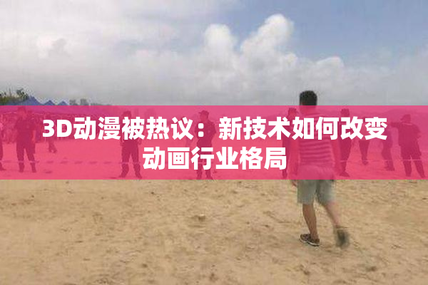 3D动漫被热议：新技术如何改变动画行业格局
