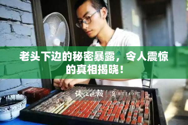 老头下边的秘密暴露，令人震惊的真相揭晓！