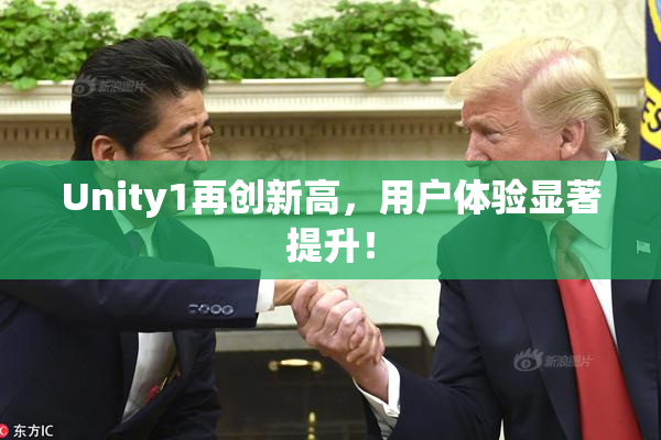 Unity1再创新高，用户体验显著提升！