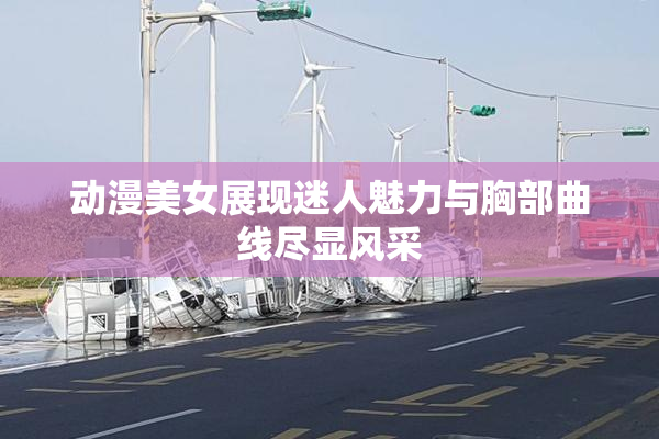 动漫美女展现迷人魅力与胸部曲线尽显风采