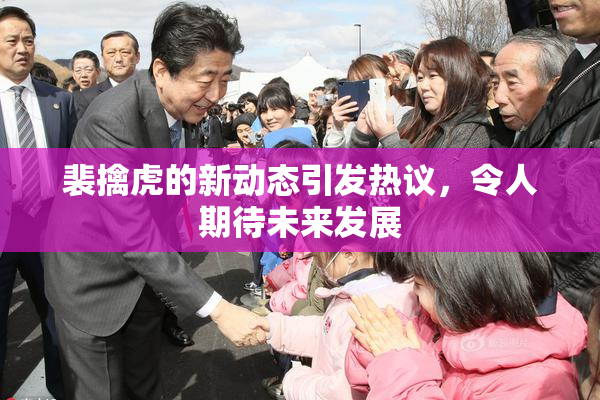 裴擒虎的新动态引发热议，令人期待未来发展