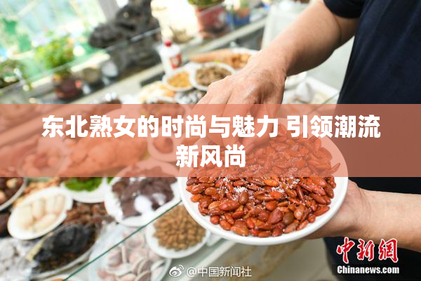 东北熟女的时尚与魅力 引领潮流新风尚