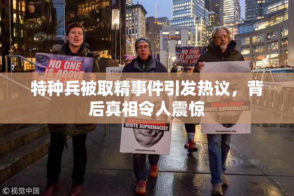 特种兵被取精事件引发热议，背后真相令人震惊