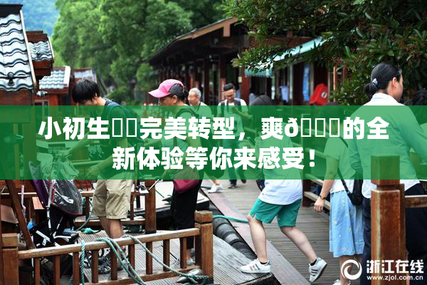 小初生❌‌完美转型，爽🔞的全新体验等你来感受！