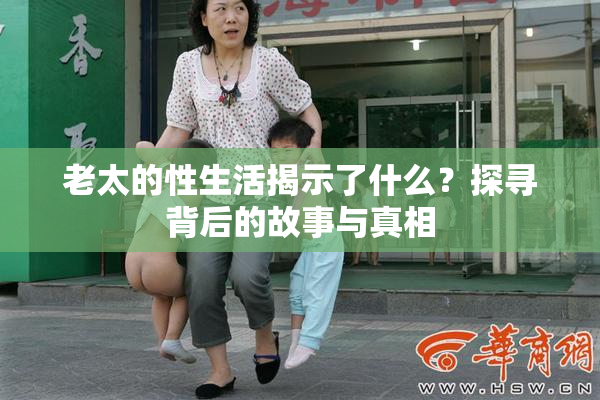 老太的性生活揭示了什么？探寻背后的故事与真相