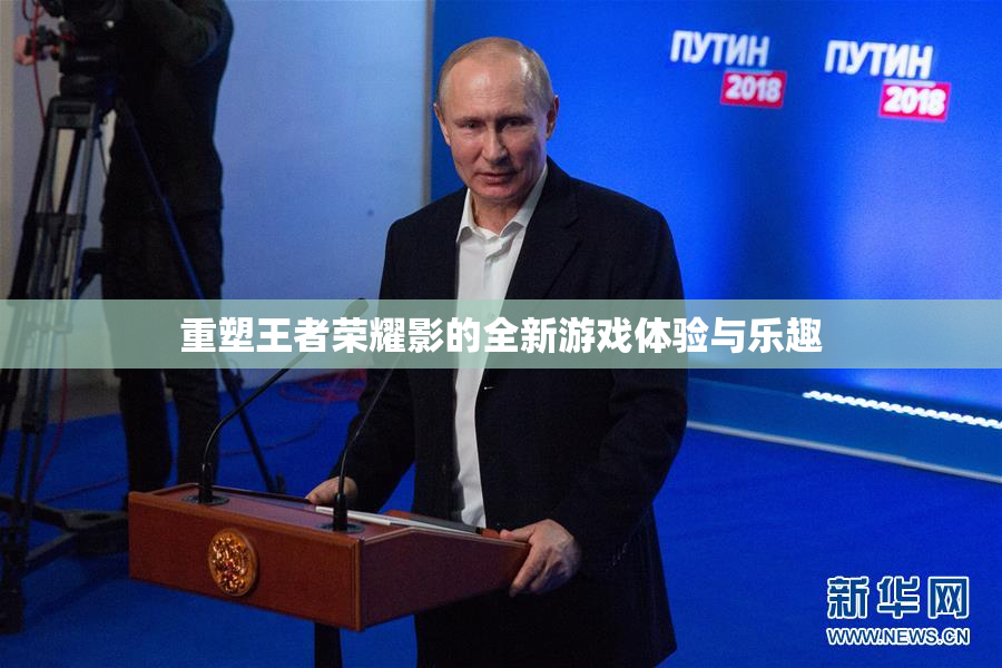 重塑王者荣耀影的全新游戏体验与乐趣