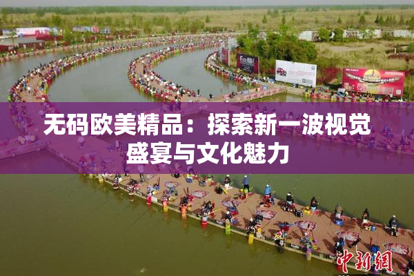 无码欧美精品：探索新一波视觉盛宴与文化魅力
