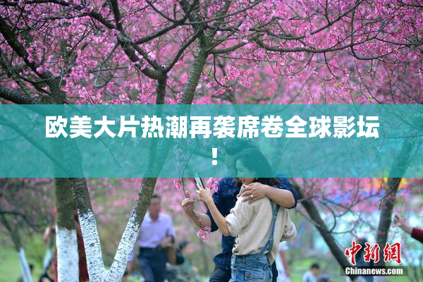 欧美大片热潮再袭席卷全球影坛！