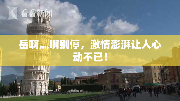 岳啊灬啊别停，激情澎湃让人心动不已！