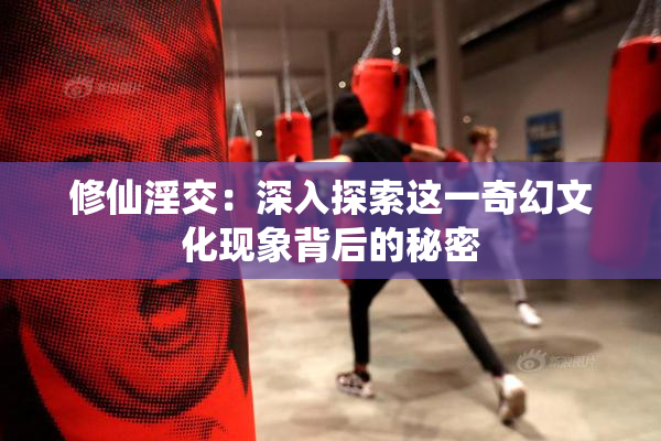 修仙淫交：深入探索这一奇幻文化现象背后的秘密