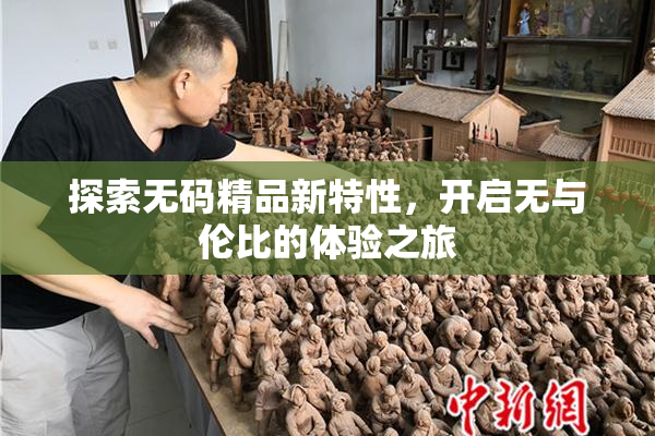 探索无码精品新特性，开启无与伦比的体验之旅