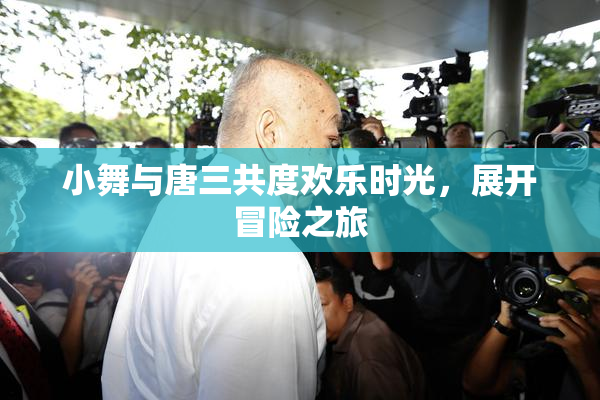 小舞与唐三共度欢乐时光，展开冒险之旅
