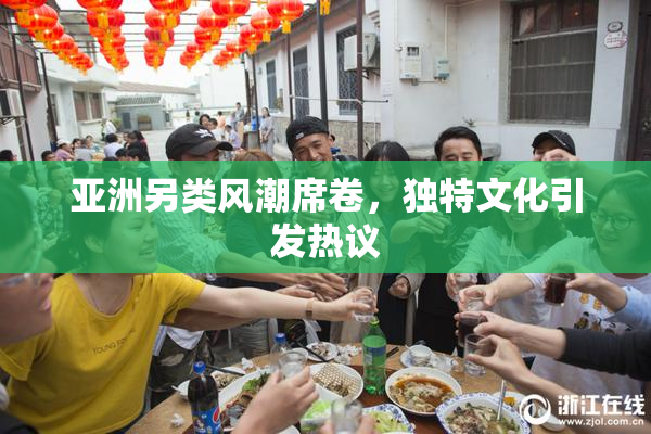 亚洲另类风潮席卷，独特文化引发热议