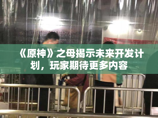 《原神》之母揭示未来开发计划，玩家期待更多内容