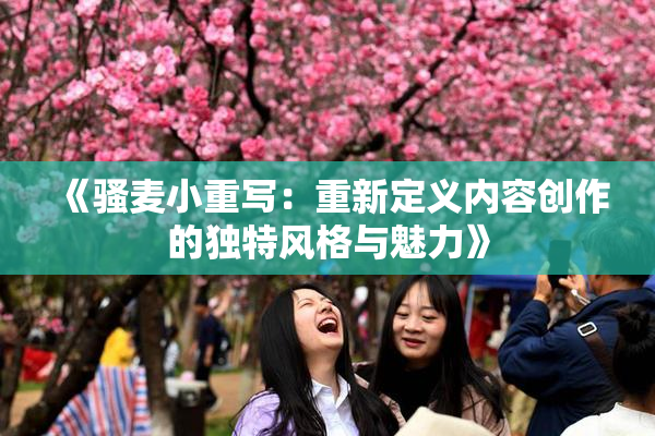 《骚麦小重写：重新定义内容创作的独特风格与魅力》