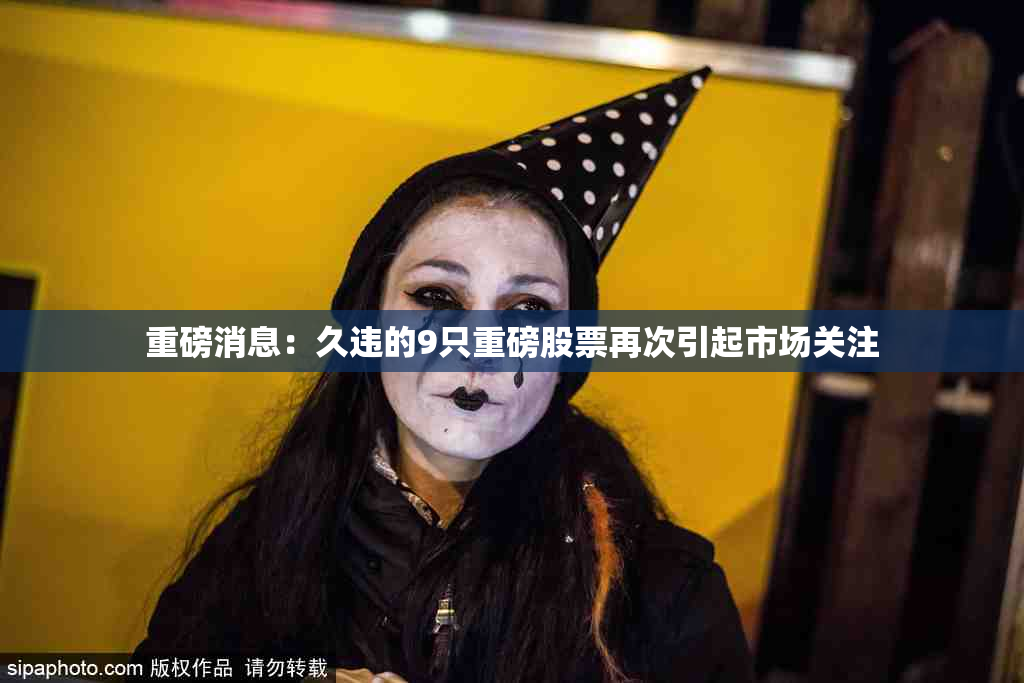 重磅消息：久违的9只重磅股票再次引起市场关注