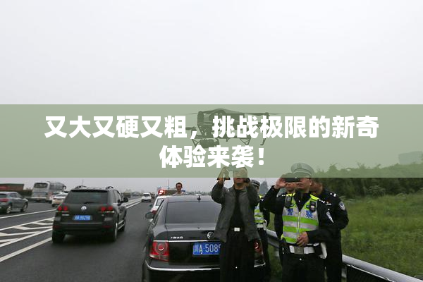 又大又硬又粗，挑战极限的新奇体验来袭！