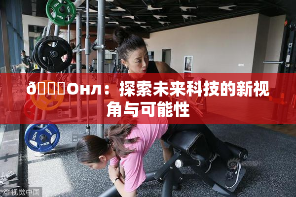 🐔Oнл：探索未来科技的新视角与可能性