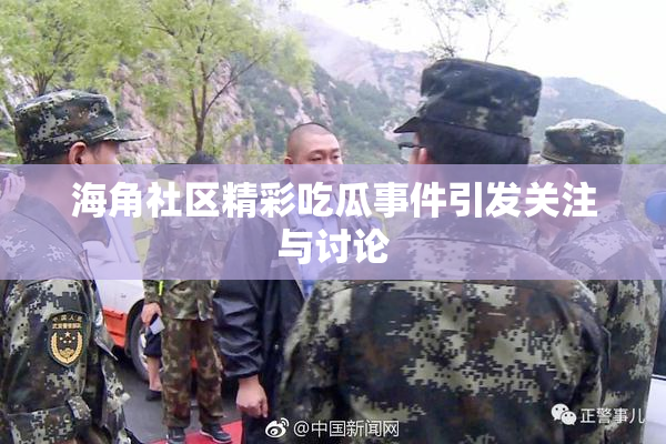海角社区精彩吃瓜事件引发关注与讨论