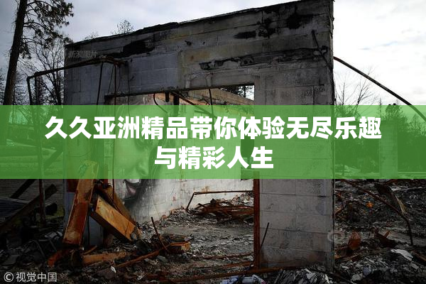 久久亚洲精品带你体验无尽乐趣与精彩人生