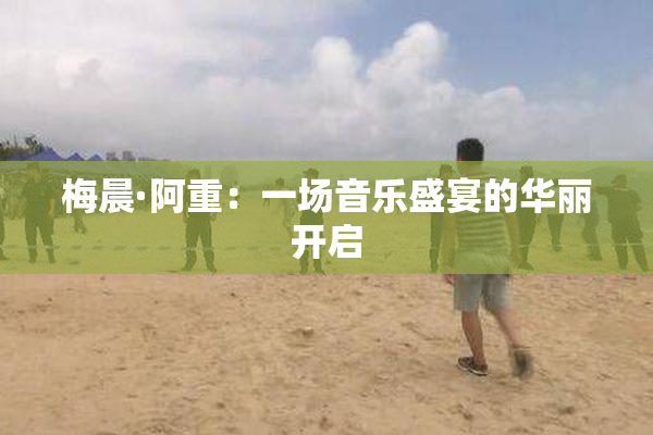 梅晨·阿重：一场音乐盛宴的华丽开启