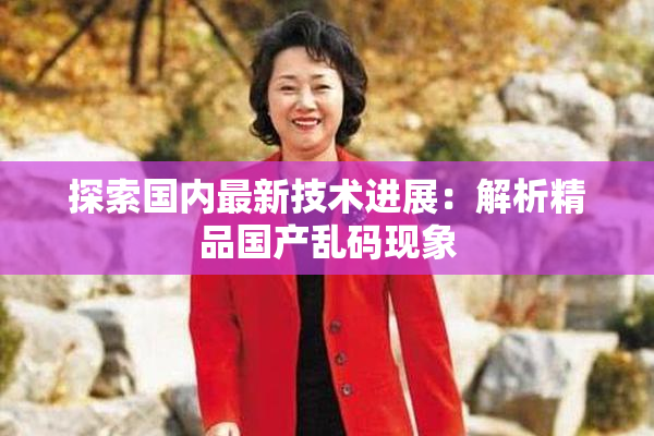 探索国内最新技术进展：解析精品国产乱码现象