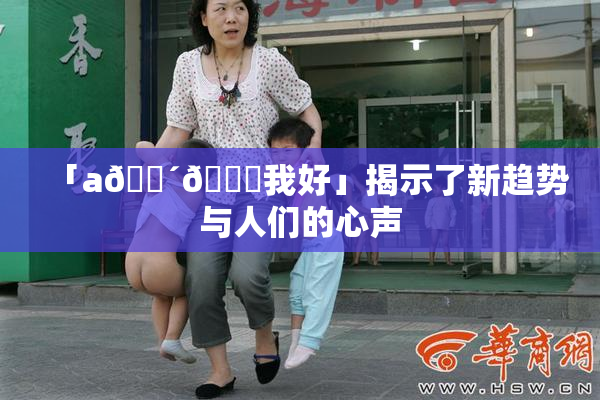「a🔴🍑我好」揭示了新趋势与人们的心声