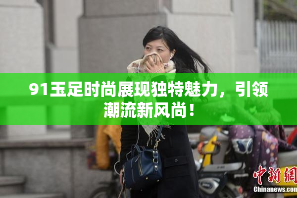 91玉足时尚展现独特魅力，引领潮流新风尚！
