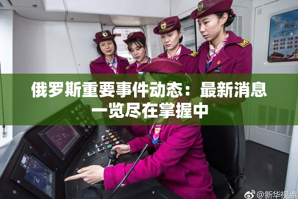 俄罗斯重要事件动态：最新消息一览尽在掌握中