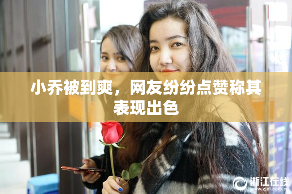小乔被到爽，网友纷纷点赞称其表现出色