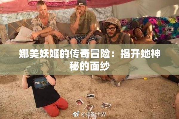 娜美妖姬的传奇冒险：揭开她神秘的面纱