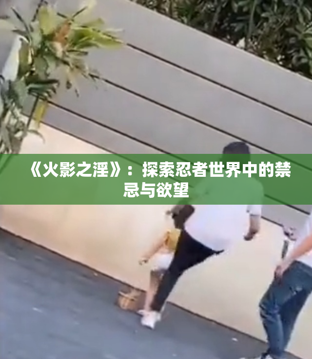 《火影之淫》：探索忍者世界中的禁忌与欲望