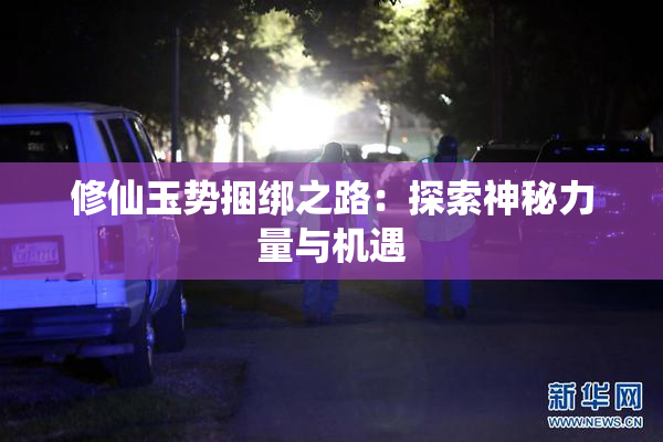 修仙玉势捆绑之路：探索神秘力量与机遇