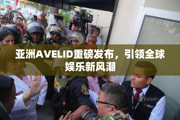 亚洲AVELID重磅发布，引领全球娱乐新风潮