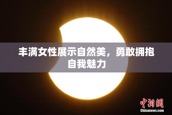 丰满女性展示自然美，勇敢拥抱自我魅力