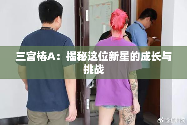 三宫椿A：揭秘这位新星的成长与挑战