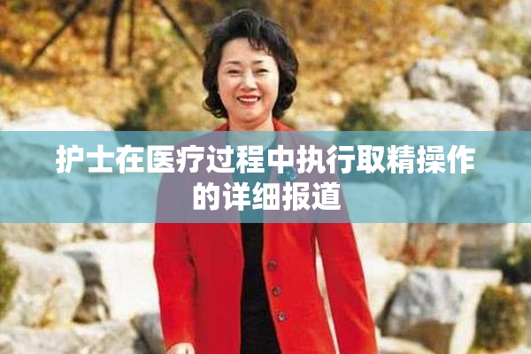 护士在医疗过程中执行取精操作的详细报道