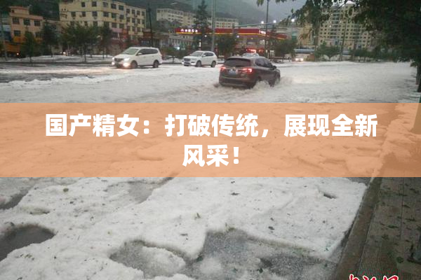 国产精女：打破传统，展现全新风采！