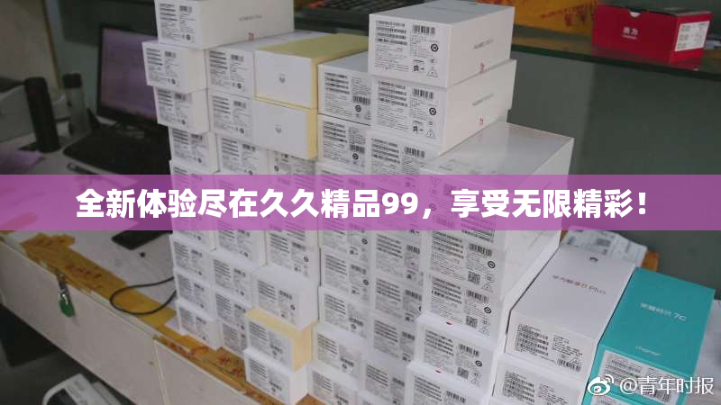 全新体验尽在久久精品99，享受无限精彩！