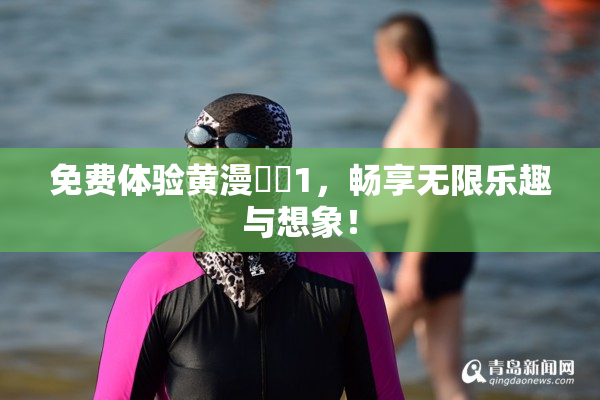免费体验黄漫❌‌1，畅享无限乐趣与想象！
