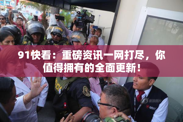 91快看：重磅资讯一网打尽，你值得拥有的全面更新！