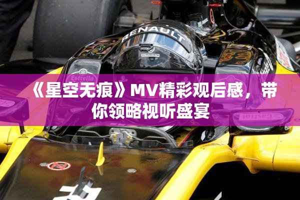 《星空无痕》MV精彩观后感，带你领略视听盛宴