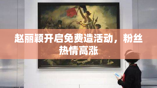 赵丽颖开启免费造活动，粉丝热情高涨