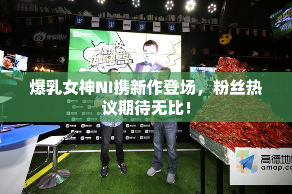 爆乳女神NI携新作登场，粉丝热议期待无比！