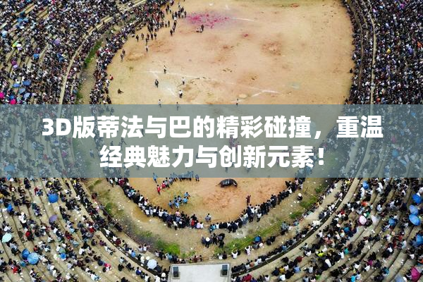 3D版蒂法与巴的精彩碰撞，重温经典魅力与创新元素！